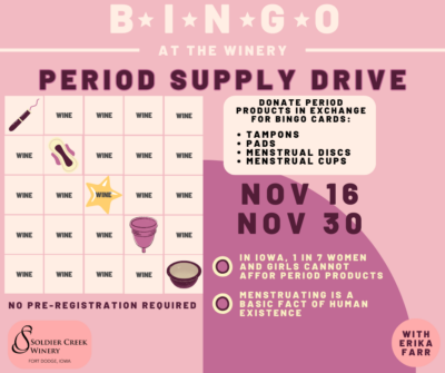 Pink and purple promotional graphic for “Bingo at the Winery: Period Supply Drive” at Soldier Creek Winery. A bingo card is shown with icons of period products like a tampon, pad, menstrual cup, and disc. Text invites attendees to donate period products—tampons, pads, discs, or cups—in exchange for bingo cards. Event dates are November 16 and November 30. Additional messages read, “In Iowa, 1 in 7 women and girls cannot afford period products” and “Menstruating is a basic fact of human existence.” No pre-registration required. Bottom corner features Soldier Creek Winery’s logo and “With Erika Farr.”