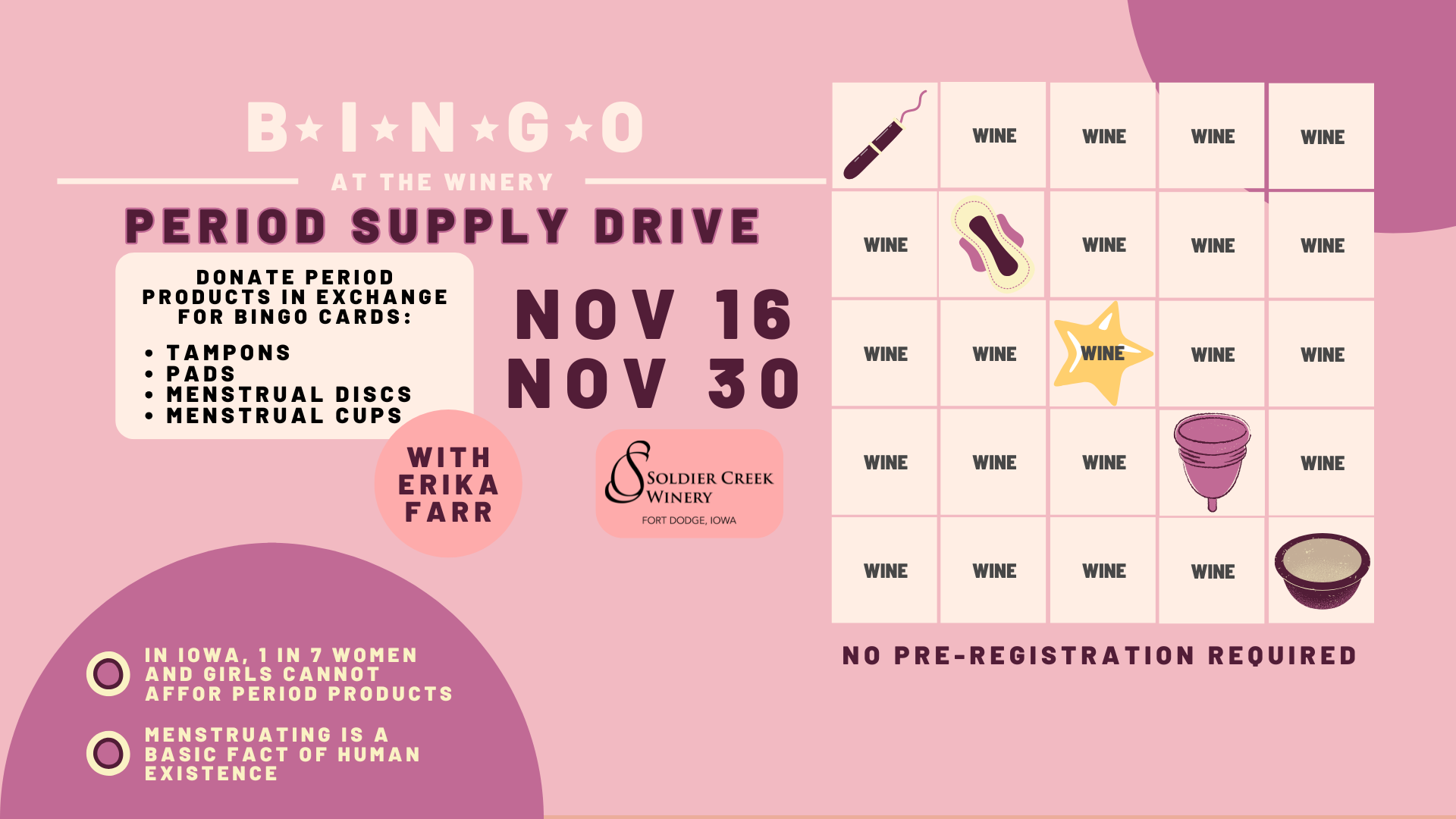 bingo november cover Pink and purple promotional graphic for “Bingo at the Winery: Period Supply Drive” at Soldier Creek Winery. A bingo card is shown with icons of period products like a tampon, pad, menstrual cup, and disc. Text invites attendees to donate period products—tampons, pads, discs, or cups—in exchange for bingo cards. Event dates are November 16 and November 30. Additional messages read, “In Iowa, 1 in 7 women and girls cannot afford period products” and “Menstruating is a basic fact of human existence.” No pre-registration required. Bottom corner features Soldier Creek Winery’s logo and “With Erika Farr.”